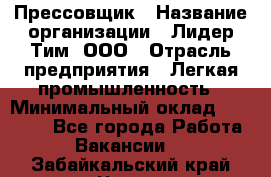 Прессовщик › Название организации ­ Лидер Тим, ООО › Отрасль предприятия ­ Легкая промышленность › Минимальный оклад ­ 27 000 - Все города Работа » Вакансии   . Забайкальский край,Чита г.